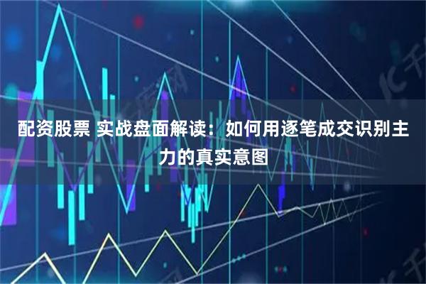 配资股票 实战盘面解读：如何用逐笔成交识别主力的真实意图