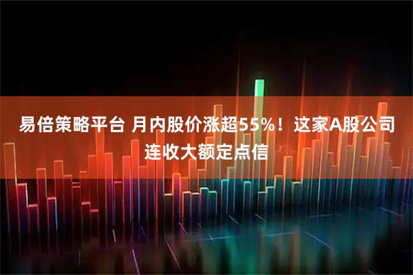 易倍策略平台 月内股价涨超55%！这家A股公司连收大额定点信