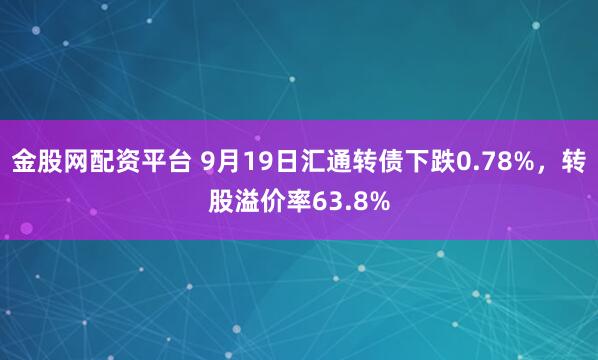 金股网配资平台 9月19日汇通转债下跌0.78%，转股溢价率63.8%