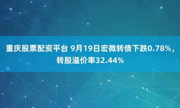 重庆股票配资平台 9月19日宏微转债下跌0.78%,转股溢价率32.44%