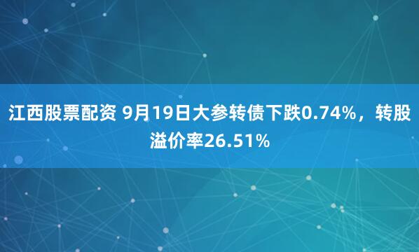 江西股票配资 9月19日大参转债下跌0.74%，转股溢价率26.51%