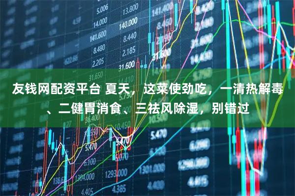 友钱网配资平台 夏天，这菜使劲吃，一清热解毒、二健胃消食、三祛风除湿，别错过