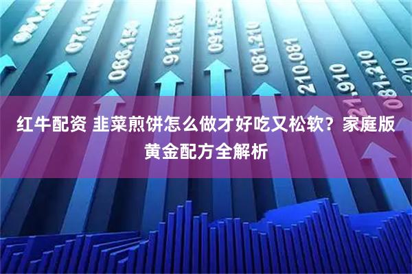 红牛配资 韭菜煎饼怎么做才好吃又松软？家庭版黄金配方全解析