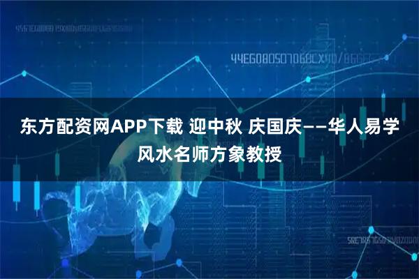东方配资网APP下载 迎中秋 庆国庆——华人易学风水名师方象教授