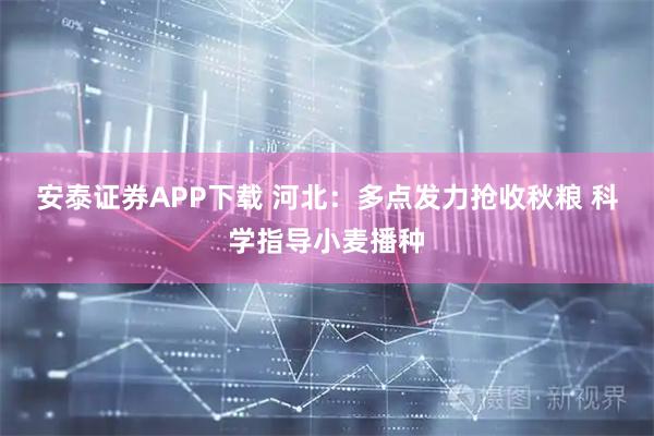 安泰证券APP下载 河北:多点发力抢收秋粮 科学指导小麦播种
