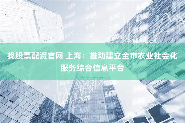找股票配资官网 上海：推动建立全市农业社会化服务综合信息平台