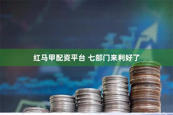 红马甲配资平台 七部门来利好了
