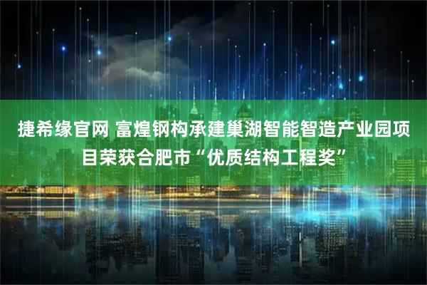 捷希缘官网 富煌钢构承建巢湖智能智造产业园项目荣获合肥市“优质结构工程奖”