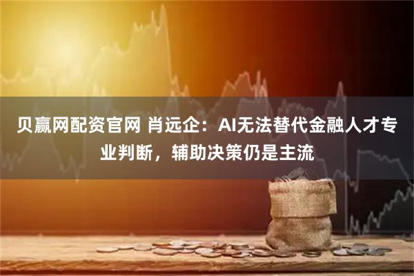 贝赢网配资官网 肖远企：AI无法替代金融人才专业判断，辅助决策仍是主流