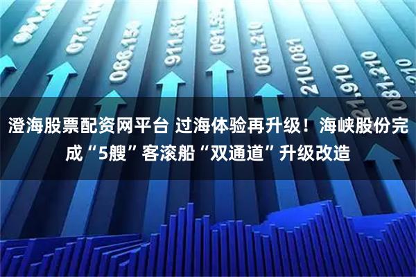 澄海股票配资网平台 过海体验再升级!海峡股份完成“5艘”客滚船“双通道”升级改造