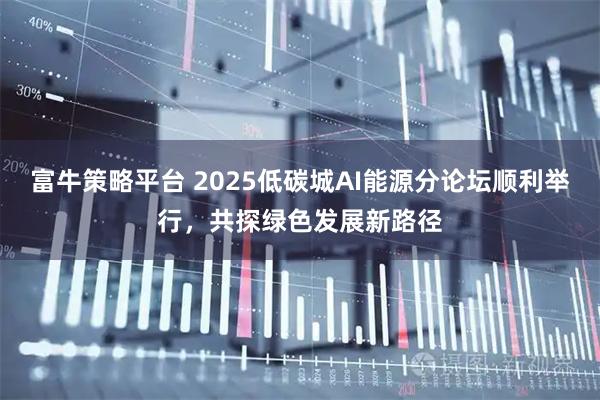 富牛策略平台 2025低碳城AI能源分论坛顺利举行，共探绿色发展新路径