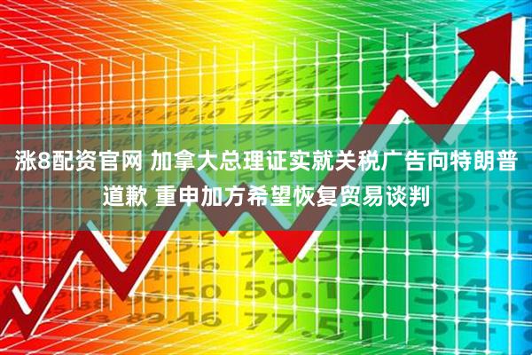 涨8配资官网 加拿大总理证实就关税广告向特朗普道歉 重申加方希望恢复贸易谈判