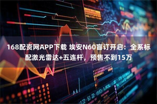 168配资网APP下载 埃安N60盲订开启：全系标配激光雷达+五连杆，预售不到15万