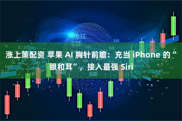 涨上策配资 苹果 AI 胸针前瞻：充当 iPhone 的“眼和耳”，接入最强 Siri
