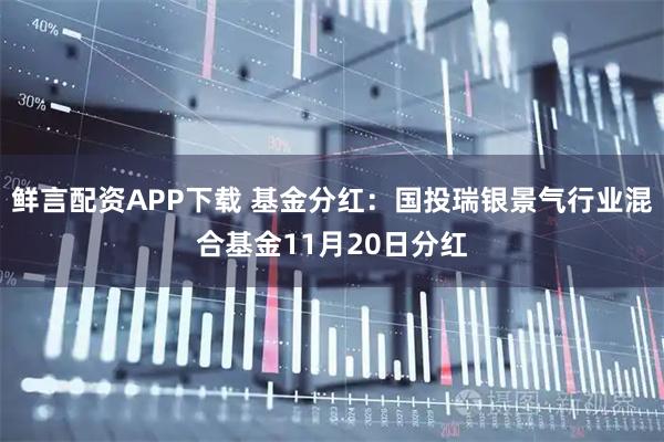 鲜言配资APP下载 基金分红:国投瑞银景气行业混合基金11月20日分红