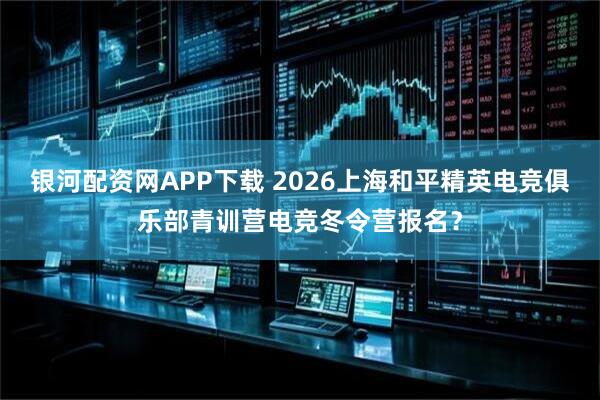 银河配资网APP下载 2026上海和平精英电竞俱乐部青训营电竞冬令营报名?