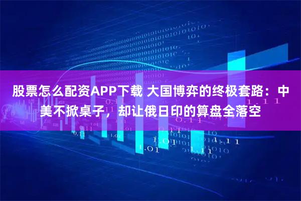 股票怎么配资APP下载 大国博弈的终极套路：中美不掀桌子，却让俄日印的算盘全落空