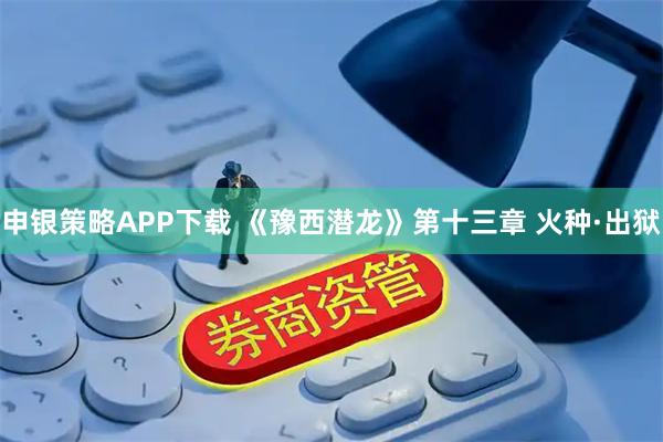 申银策略APP下载 《豫西潜龙》第十三章 火种·出狱