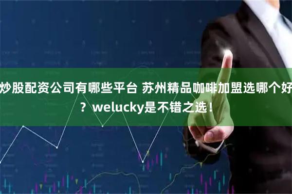 炒股配资公司有哪些平台 苏州精品咖啡加盟选哪个好？welucky是不错之选！