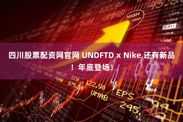 四川股票配资网官网 UNDFTD x Nike 还有新品！年底登场！