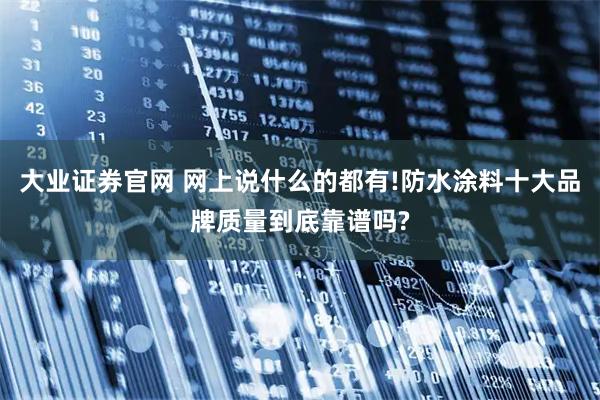大业证券官网 网上说什么的都有!防水涂料十大品牌质量到底靠谱吗?