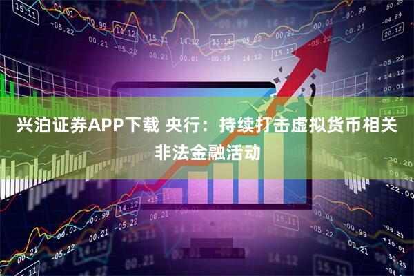 兴泊证券APP下载 央行：持续打击虚拟货币相关非法金融活动