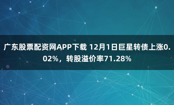 广东股票配资网APP下载 12月1日巨星转债上涨0.02%，转股溢价率71.28%