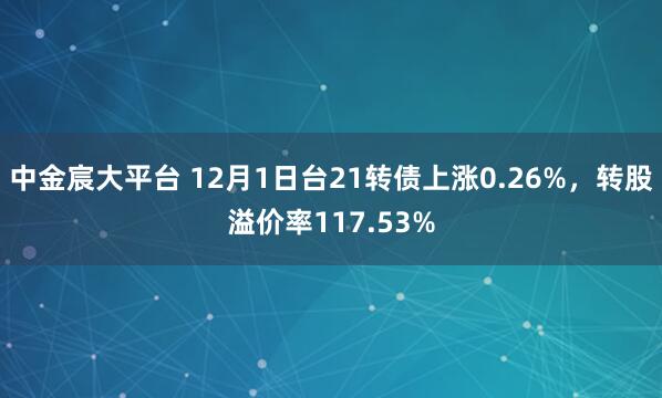 中金宸大平台 12月1日台21转债上涨0.26%，转股溢价率117.53%