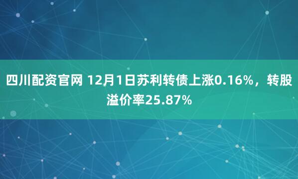 四川配资官网 12月1日苏利转债上涨0.16%，转股溢价率25.87%