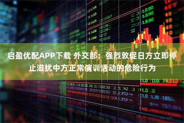 启盈优配APP下载 外交部:强烈敦促日方立即停止滋扰中方正常演训活动的危险行为
