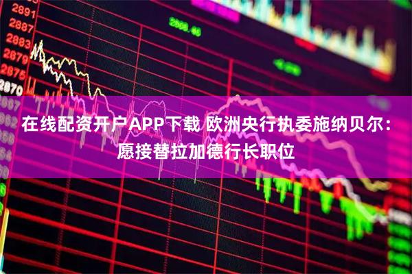 在线配资开户APP下载 欧洲央行执委施纳贝尔：愿接替拉加德行长职位