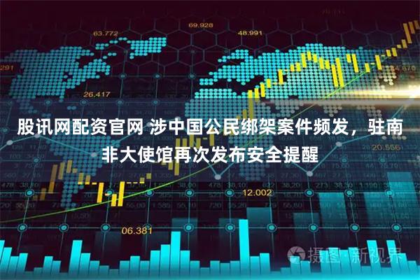 股讯网配资官网 涉中国公民绑架案件频发,驻南非大使馆再次发布安全提醒