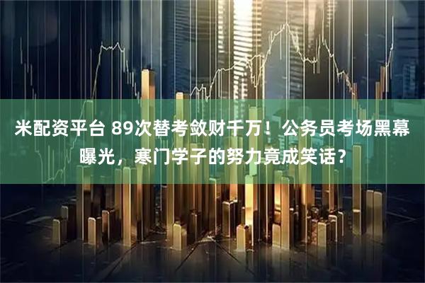 米配资平台 89次替考敛财千万!公务员考场黑幕曝光,寒门学子的努力竟成笑话?