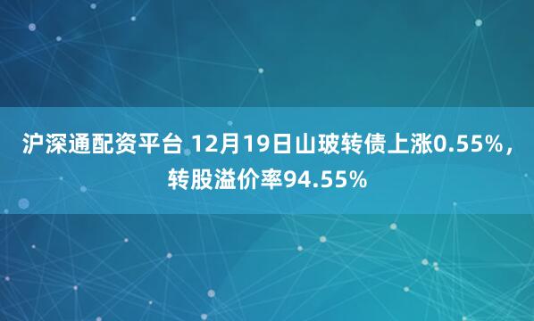 沪深通配资平台 12月19日山玻转债上涨0.55%，转股溢价率94.55%