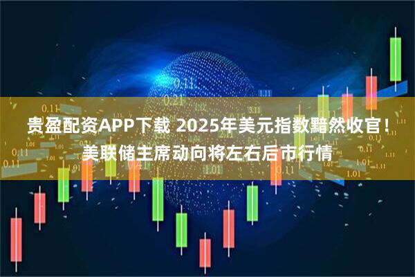 贵盈配资APP下载 2025年美元指数黯然收官！美联储主席动向将左右后市行情