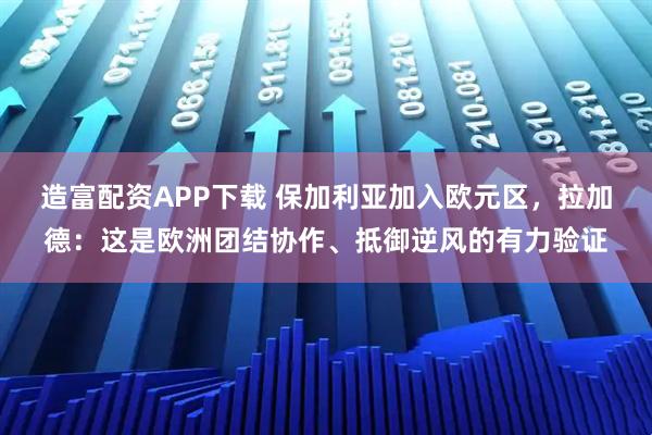 造富配资APP下载 保加利亚加入欧元区，拉加德：这是欧洲团结协作、抵御逆风的有力验证