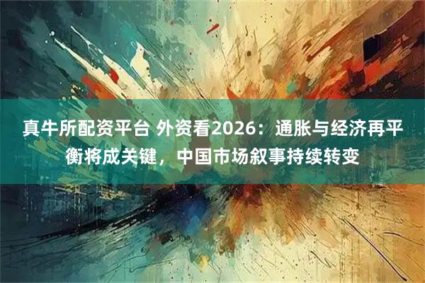 真牛所配资平台 外资看2026：通胀与经济再平衡将成关键，中国市场叙事持续转变