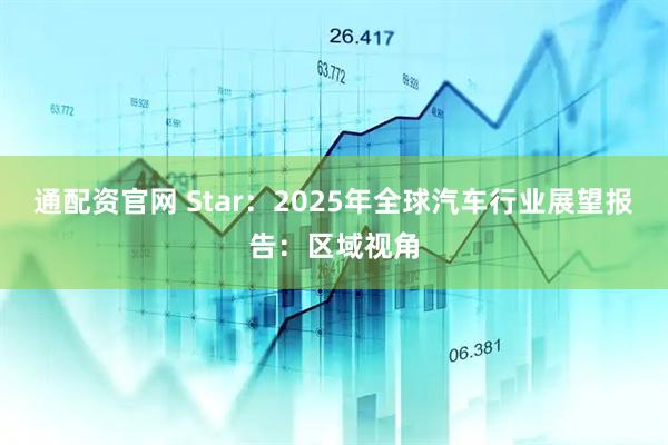 通配资官网 Star：2025年全球汽车行业展望报告：区域视角
