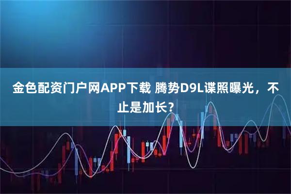 金色配资门户网APP下载 腾势D9L谍照曝光，不止是加长？