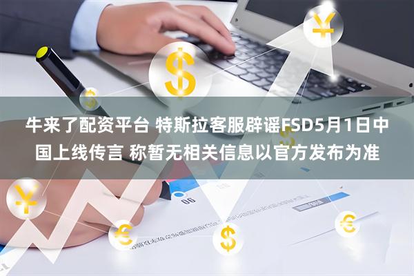 牛来了配资平台 特斯拉客服辟谣FSD5月1日中国上线传言 称暂无相关信息以官方发布为准