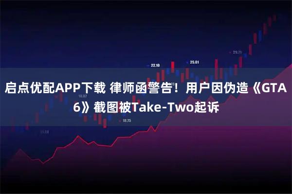 启点优配APP下载 律师函警告！用户因伪造《GTA6》截图被Take-Two起诉