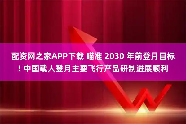 配资网之家APP下载 瞄准 2030 年前登月目标! 中国载人登月主要飞行产品研制进展顺利