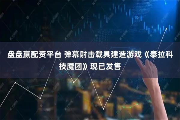 盘盘赢配资平台 弹幕射击载具建造游戏《泰拉科技魇团》现已发售