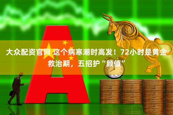 大众配资官网 这个病寒潮时高发！72小时是黄金救治期，五招护“颜值”