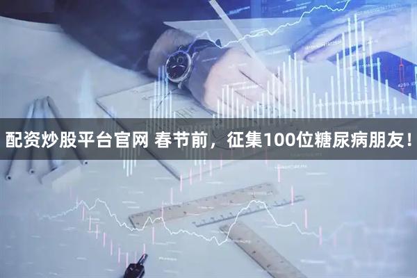 配资炒股平台官网 春节前，征集100位糖尿病朋友！