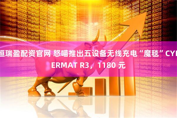 恒瑞盈配资官网 怒喵推出五设备无线充电“魔毯”CYBERMAT R3，1180 元