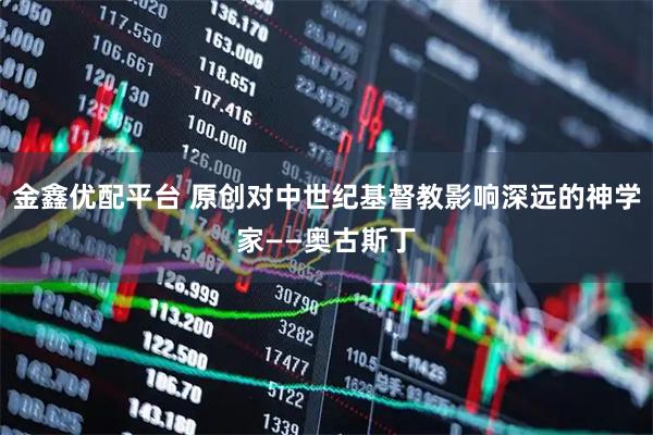 金鑫优配平台 原创对中世纪基督教影响深远的神学家——奥古斯丁