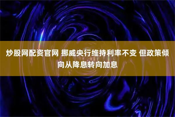 炒股网配资官网 挪威央行维持利率不变 但政策倾向从降息转向加息