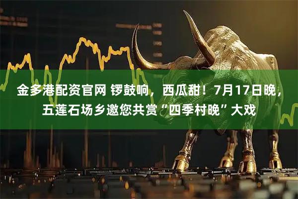 金多港配资官网 锣鼓响,西瓜甜!7月17日晚,五莲石场乡邀您共赏“四季村晚”大戏