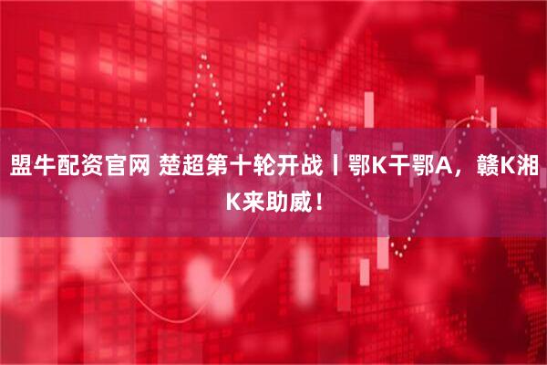 盟牛配资官网 楚超第十轮开战丨鄂K干鄂A,赣K湘K来助威!